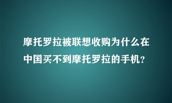 摩托罗拉被联想收购为什么在中国买不到摩托罗拉的手机？