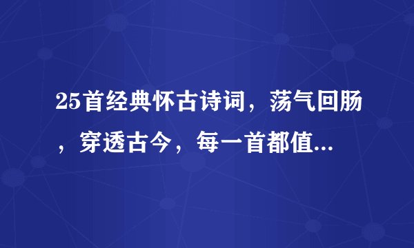 25首经典怀古诗词，荡气回肠，穿透古今，每一首都值得背下来