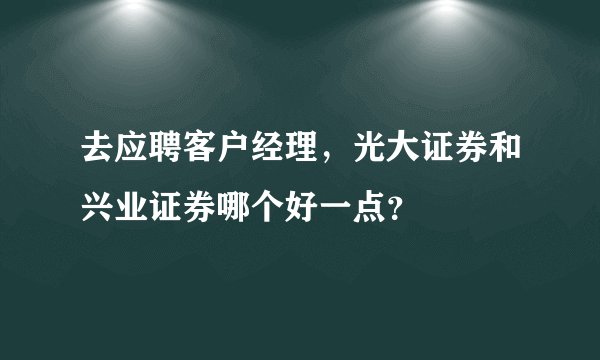 去应聘客户经理，光大证券和兴业证券哪个好一点？