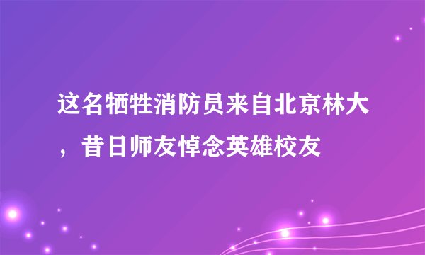 这名牺牲消防员来自北京林大,昔日师友悼念英雄校友