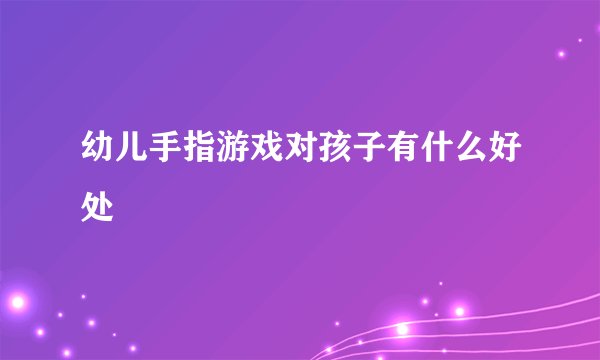 幼儿手指游戏对孩子有什么好处