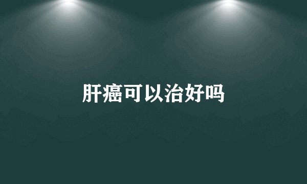 肝癌可以治好吗