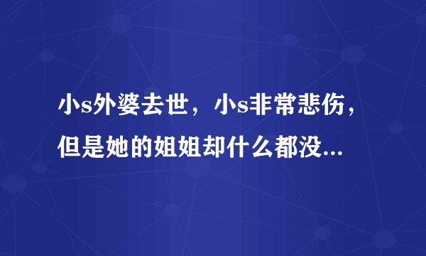 小s外婆去世，小s非常悲伤，但是她的姐姐却什么都没说 - 飞外网