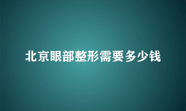 北京眼部整形需要多少钱