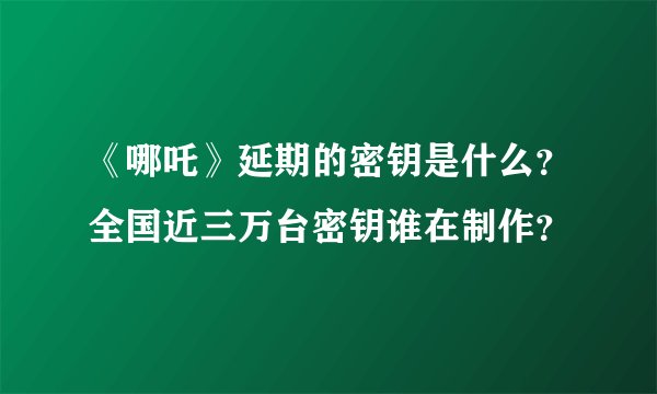 《哪吒》延期的密钥是什么？全国近三万台密钥谁在制作？