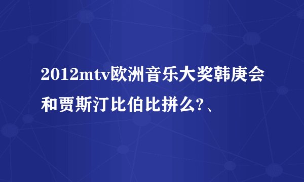 2012mtv欧洲音乐大奖韩庚会和贾斯汀比伯比拼么?、