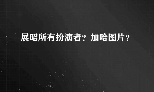 展昭所有扮演者？加哈图片？