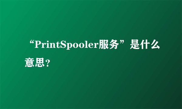 “PrintSpooler服务”是什么意思？