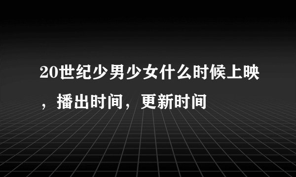 20世纪少男少女什么时候上映，播出时间，更新时间