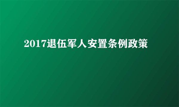 2017退伍军人安置条例政策
