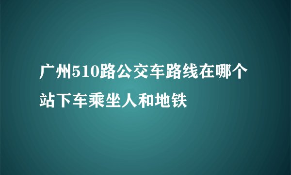广州510路公交车路线在哪个站下车乘坐人和地铁