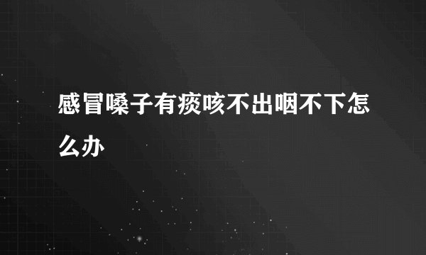 感冒嗓子有痰咳不出咽不下怎么办