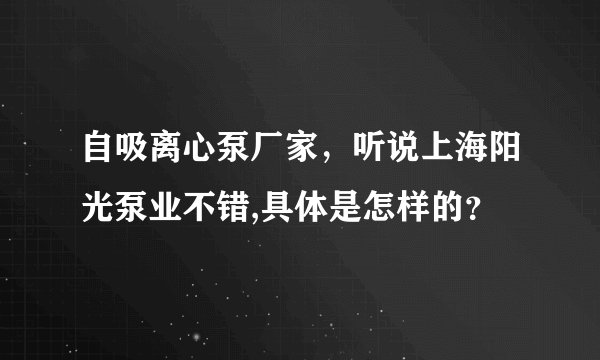 自吸离心泵厂家，听说上海阳光泵业不错,具体是怎样的？