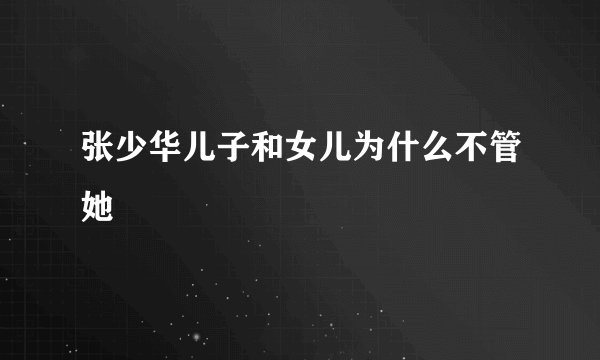 张少华儿子和女儿为什么不管她