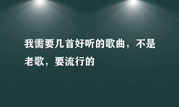 我需要几首好听的歌曲，不是老歌，要流行的
