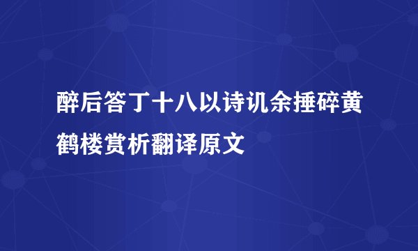 醉后答丁十八以诗讥余捶碎黄鹤楼赏析翻译原文