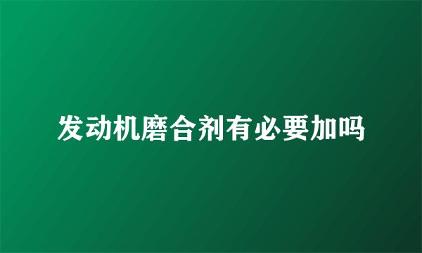 发动机磨合剂有必要加吗