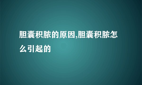 胆囊积脓的原因,胆囊积脓怎么引起的