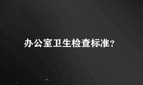 办公室卫生检查标准？