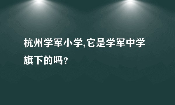 杭州学军小学,它是学军中学旗下的吗？
