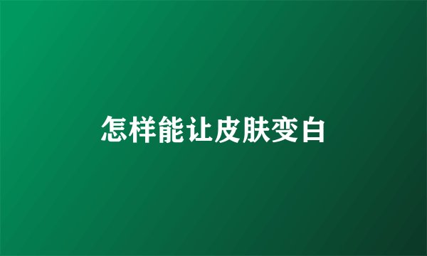 怎样能让皮肤变白