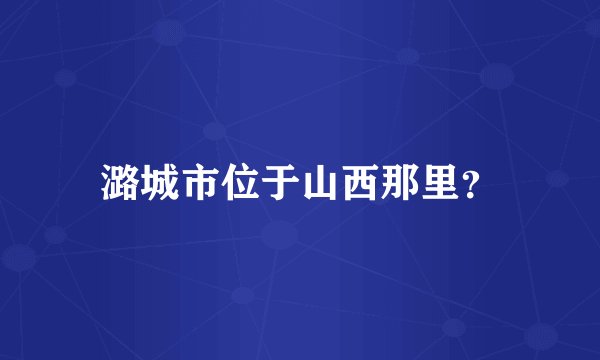 潞城市位于山西那里？