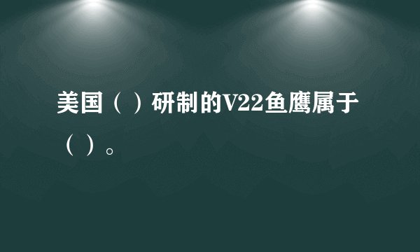 美国（）研制的V22鱼鹰属于（）。