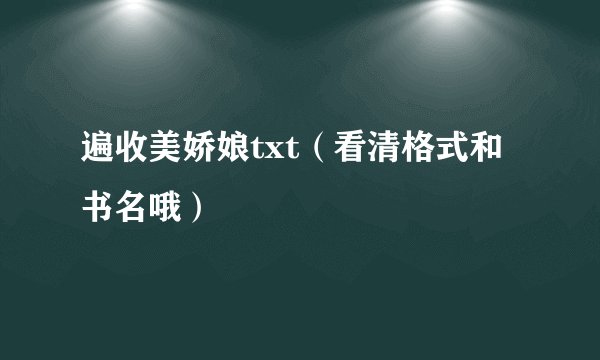 遍收美娇娘txt（看清格式和书名哦）