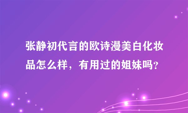 张静初代言的欧诗漫美白化妆品怎么样，有用过的姐妹吗？