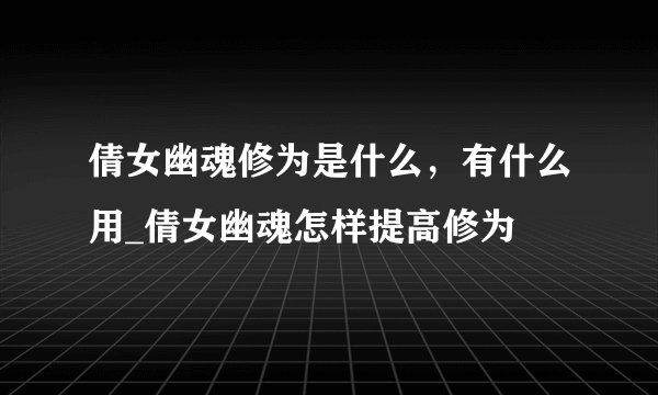 倩女幽魂修为是什么，有什么用_倩女幽魂怎样提高修为