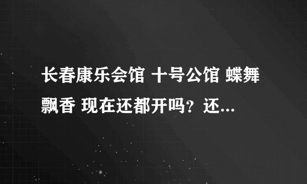 长春康乐会馆 十号公馆 蝶舞飘香 现在还都开吗？还有什么类似的好地方 地址都在哪啊？
