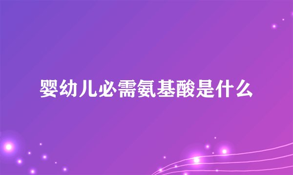 婴幼儿必需氨基酸是什么