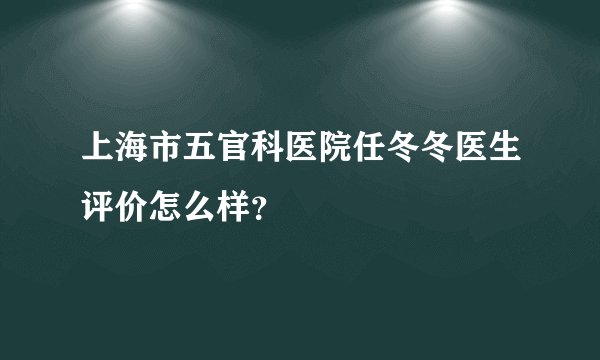 上海市五官科医院任冬冬医生评价怎么样？