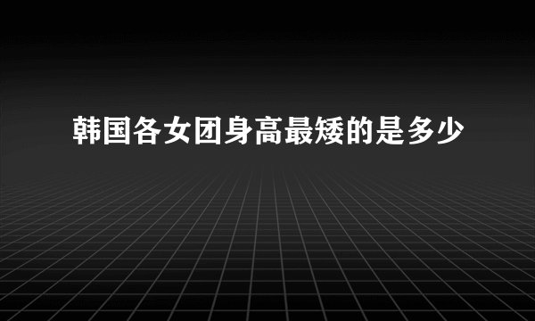 韩国各女团身高最矮的是多少
