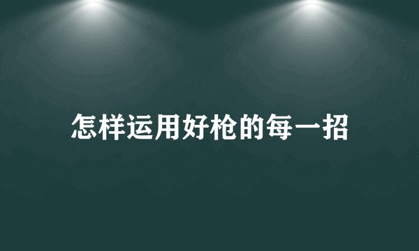 怎样运用好枪的每一招