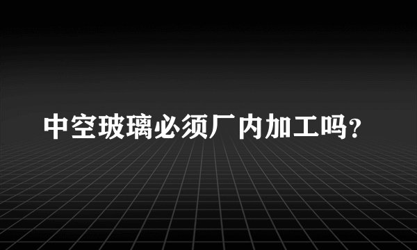 中空玻璃必须厂内加工吗？
