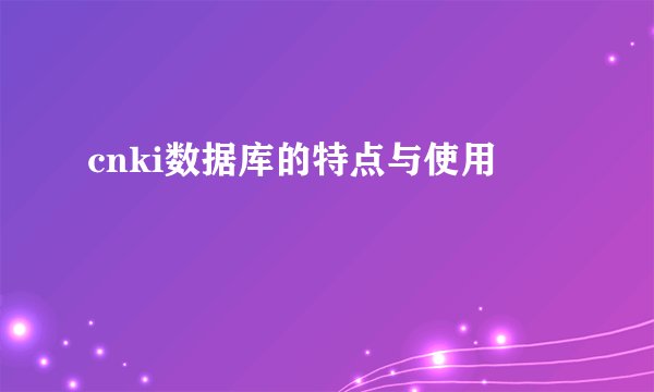 cnki数据库的特点与使用