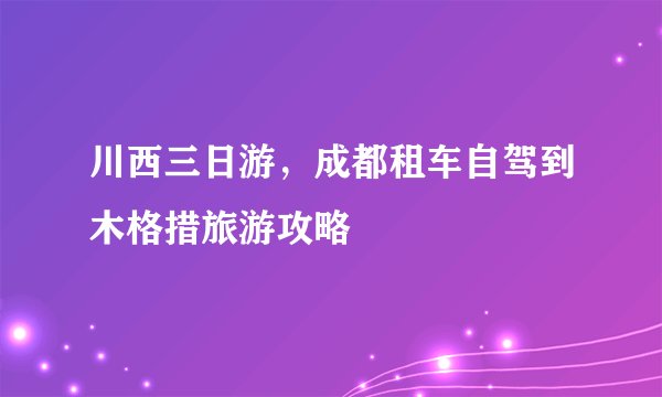 川西三日游，成都租车自驾到木格措旅游攻略