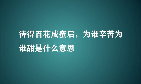 待得百花成蜜后，为谁辛苦为谁甜是什么意思