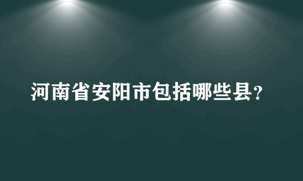 河南省安阳市包括哪些县？