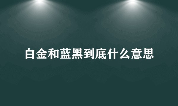 白金和蓝黑到底什么意思