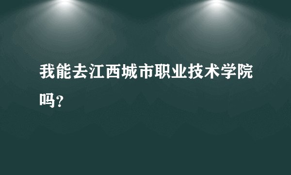 我能去江西城市职业技术学院吗？