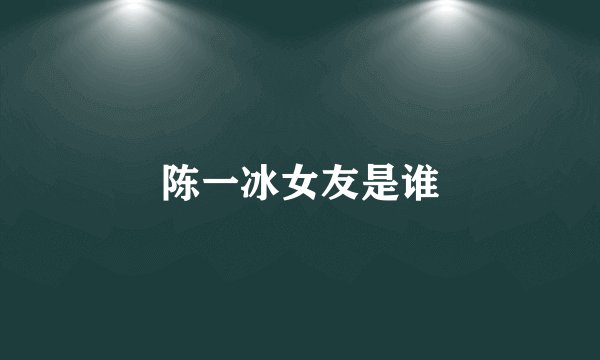 陈一冰女友是谁