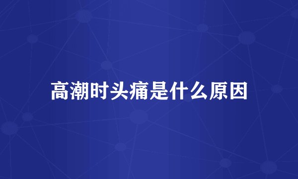 高潮时头痛是什么原因