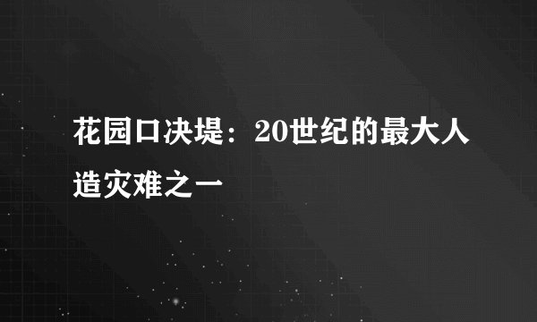 花园口决堤：20世纪的最大人造灾难之一