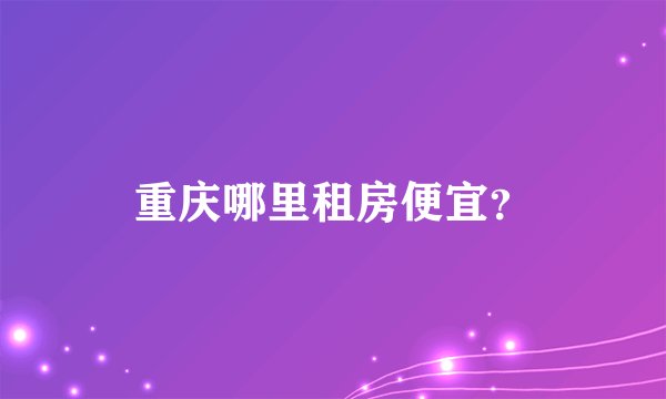 重庆哪里租房便宜？