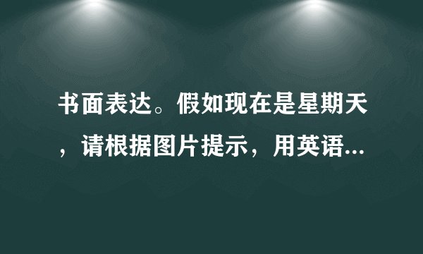 书面表达。假如现在是星期天,请根据图片提示,用英语介绍你的家庭成员正在做什么,不少于50词。