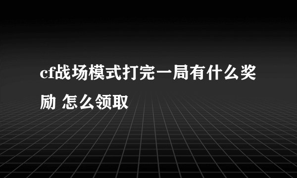 cf战场模式打完一局有什么奖励 怎么领取