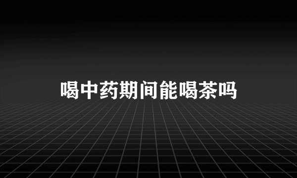 喝中药期间能喝茶吗