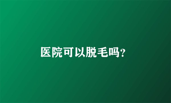 医院可以脱毛吗?